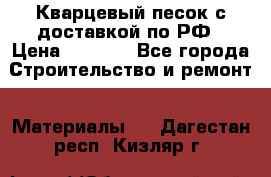  Кварцевый песок с доставкой по РФ › Цена ­ 1 190 - Все города Строительство и ремонт » Материалы   . Дагестан респ.,Кизляр г.